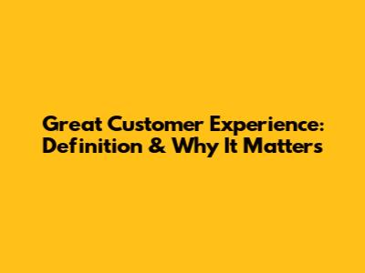 Great Customer Experience: Definition & Why It Matters