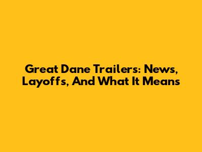 Great Dane Trailers: News, Layoffs, And What It Means