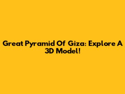 Great Pyramid Of Giza: Explore A 3D Model!