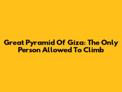 Great Pyramid Of Giza: The Only Person Allowed To Climb