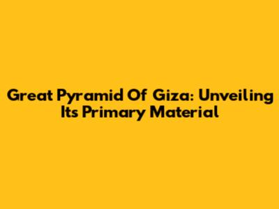 Great Pyramid Of Giza: Unveiling Its Primary Material