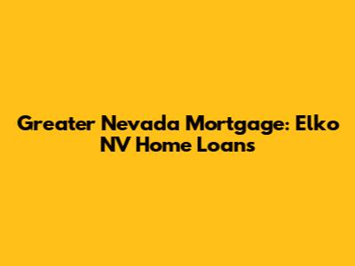 Greater Nevada Mortgage: Elko NV Home Loans