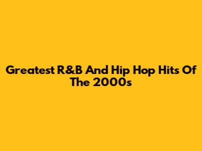 Greatest R&B And Hip Hop Hits Of The 2000s