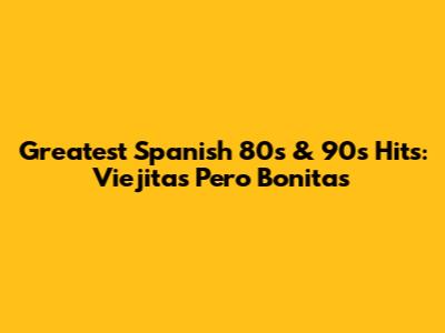 Greatest Spanish 80s & 90s Hits: Viejitas Pero Bonitas