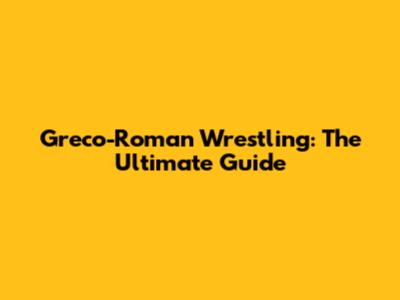 Greco-Roman Wrestling: The Ultimate Guide
