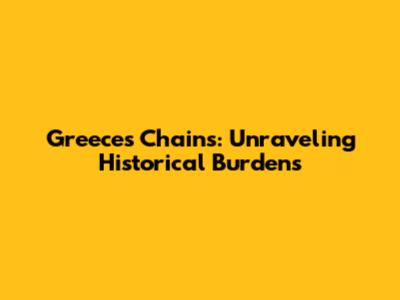 Greece's Chains: Unraveling Historical Burdens