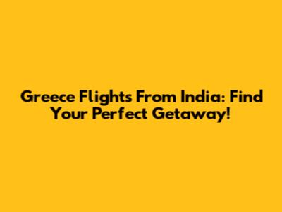Greece Flights From India: Find Your Perfect Getaway!