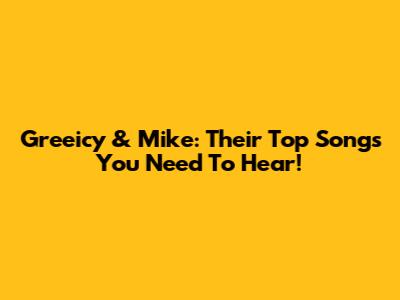 Greeicy & Mike: Their Top Songs You Need To Hear!
