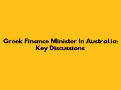 Greek Finance Minister In Australia: Key Discussions