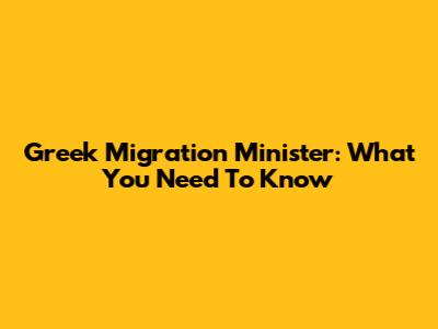 Greek Migration Minister: What You Need To Know