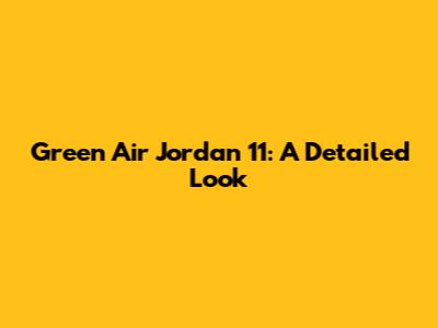 Green Air Jordan 11: A Detailed Look