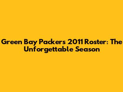 Green Bay Packers 2011 Roster: The Unforgettable Season