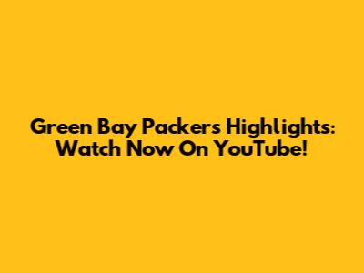 Green Bay Packers Highlights: Watch Now On YouTube!