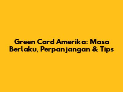 Green Card Amerika: Masa Berlaku, Perpanjangan & Tips