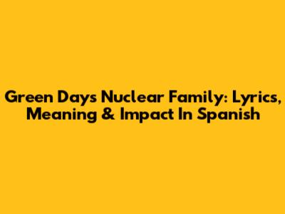 Green Day's 'Nuclear Family': Lyrics, Meaning & Impact In Spanish