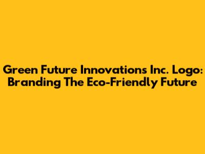 Green Future Innovations Inc. Logo: Branding The Eco-Friendly Future