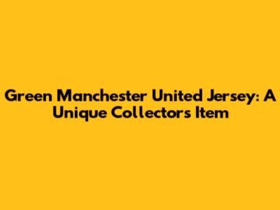 Green Manchester United Jersey: A Unique Collector's Item