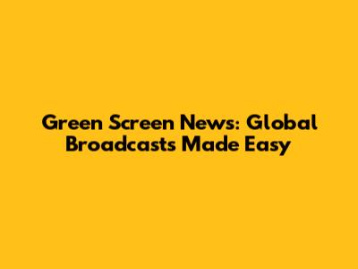 Green Screen News: Global Broadcasts Made Easy