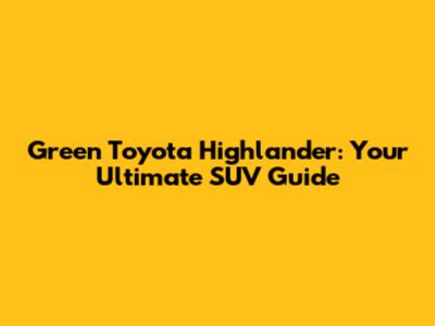 Green Toyota Highlander: Your Ultimate SUV Guide