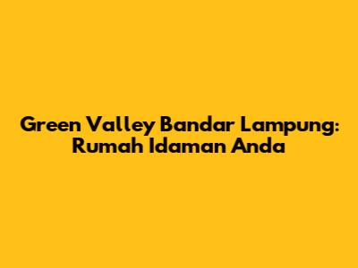Green Valley Bandar Lampung: Rumah Idaman Anda