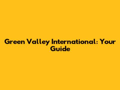 Green Valley International: Your Guide