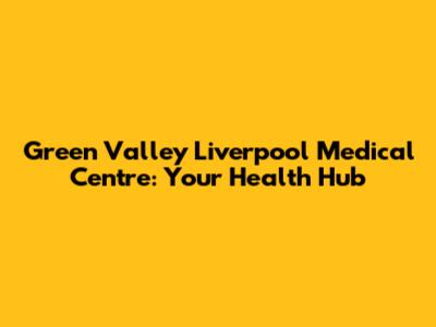 Green Valley Liverpool Medical Centre: Your Health Hub