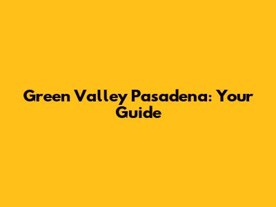Green Valley Pasadena: Your Guide