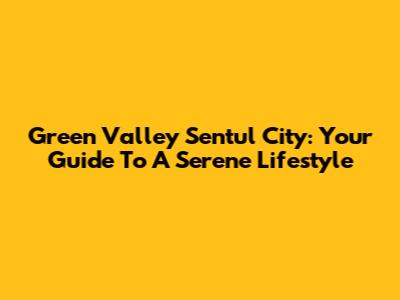 Green Valley Sentul City: Your Guide To A Serene Lifestyle