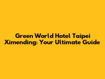 Green World Hotel Taipei Ximending: Your Ultimate Guide