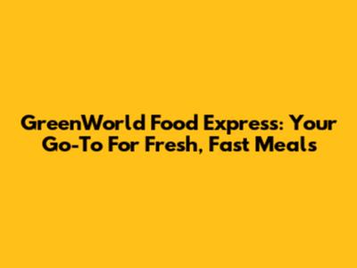 GreenWorld Food Express: Your Go-To For Fresh, Fast Meals