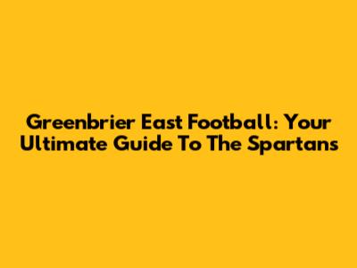 Greenbrier East Football: Your Ultimate Guide To The Spartans