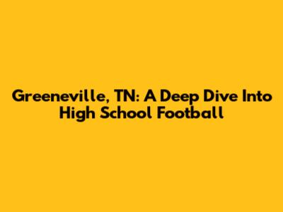 Greeneville, TN: A Deep Dive Into High School Football