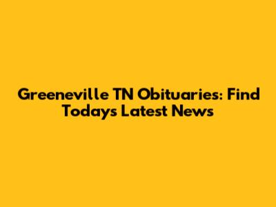 Greeneville TN Obituaries: Find Today's Latest News