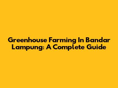Greenhouse Farming In Bandar Lampung: A Complete Guide