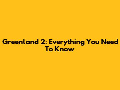 Greenland 2: Everything You Need To Know