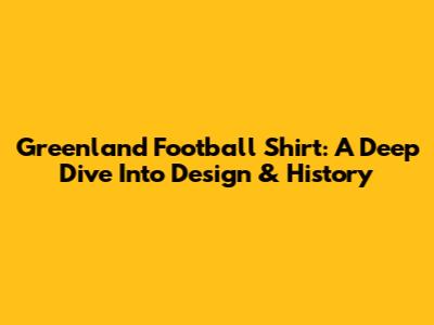 Greenland Football Shirt: A Deep Dive Into Design & History
