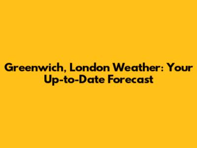 Greenwich, London Weather: Your Up-to-Date Forecast