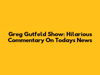 Greg Gutfeld Show: Hilarious Commentary On Today's News