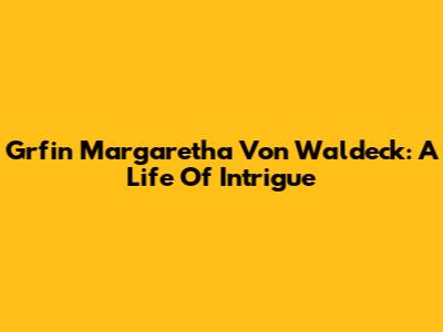 Grfin Margaretha Von Waldeck: A Life Of Intrigue