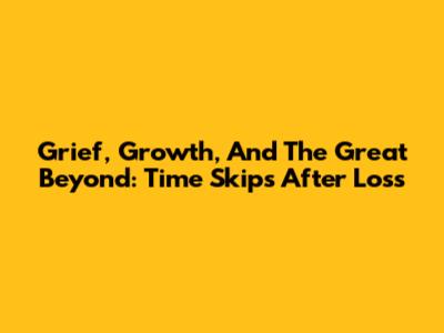 Grief, Growth, And The Great Beyond: Time Skips After Loss