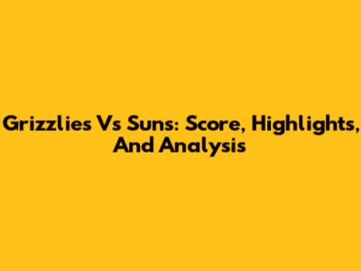 Grizzlies Vs Suns: Score, Highlights, And Analysis