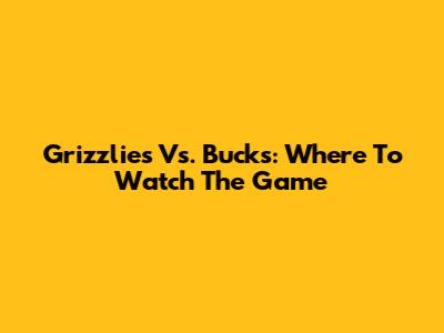 Grizzlies Vs. Bucks: Where To Watch The Game