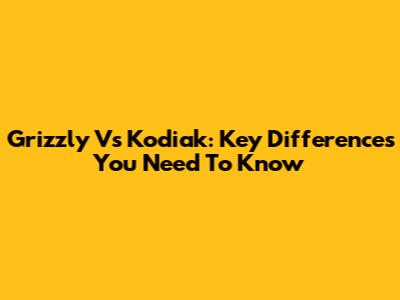 Grizzly Vs Kodiak: Key Differences You Need To Know