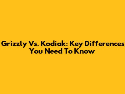 Grizzly Vs. Kodiak: Key Differences You Need To Know