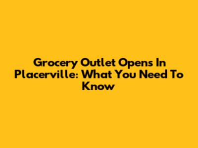 Grocery Outlet Opens In Placerville: What You Need To Know