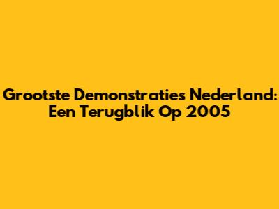 Grootste Demonstraties Nederland: Een Terugblik Op 2005