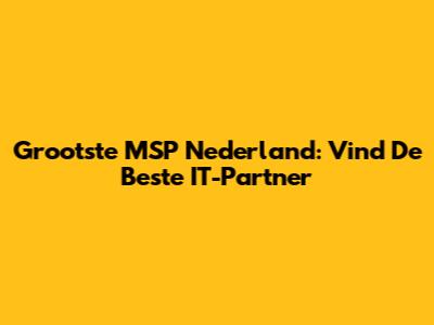 Grootste MSP Nederland: Vind De Beste IT-Partner