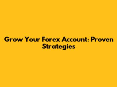 Grow Your Forex Account: Proven Strategies