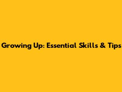 Growing Up: Essential Skills & Tips