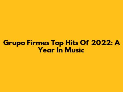 Grupo Firme's Top Hits Of 2022: A Year In Music